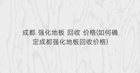 成都 强化地板 回收 价格(如何确定成都强化地板回收价格)
